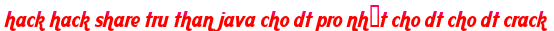 hack hack share tru than java cho dt pro nhất cho dt cho dt crack moi